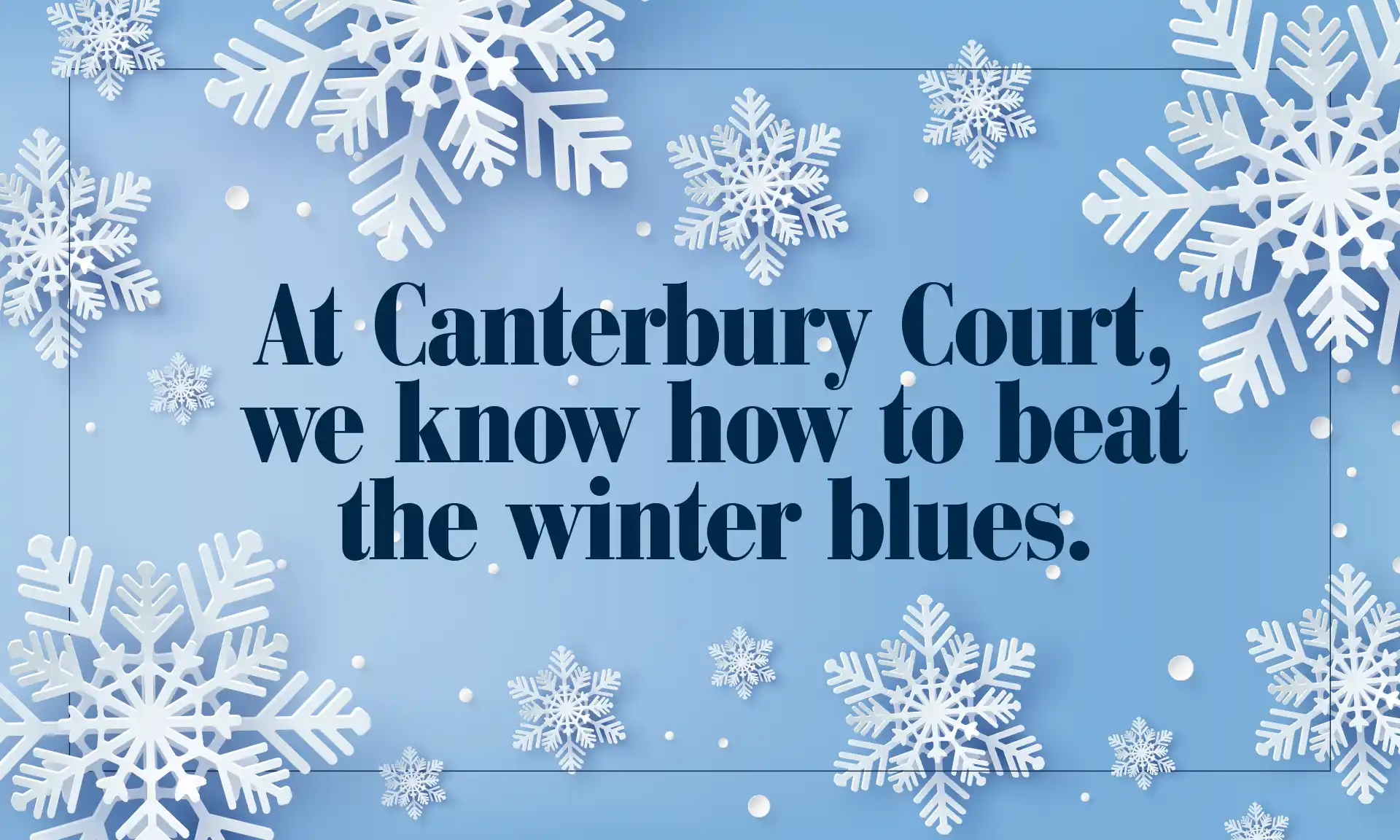 At Canterbury Court we know how to beat the winter blues.